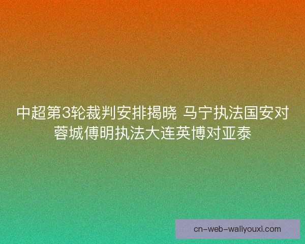 中超第3轮裁判安排揭晓 马宁执法国安对蓉城傅明执法大连英博对亚泰